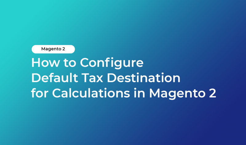 How to Configure Default Tax Destination for Calculations in Magento 2
