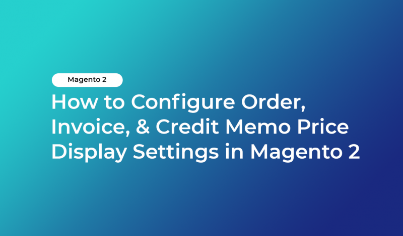 How to Configure Order, Invoice, & Credit Memo Price Display Settings in Magento 2