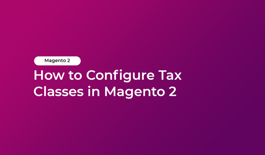 How to Configure Tax Classes in Magento 2 | HiddenTechies