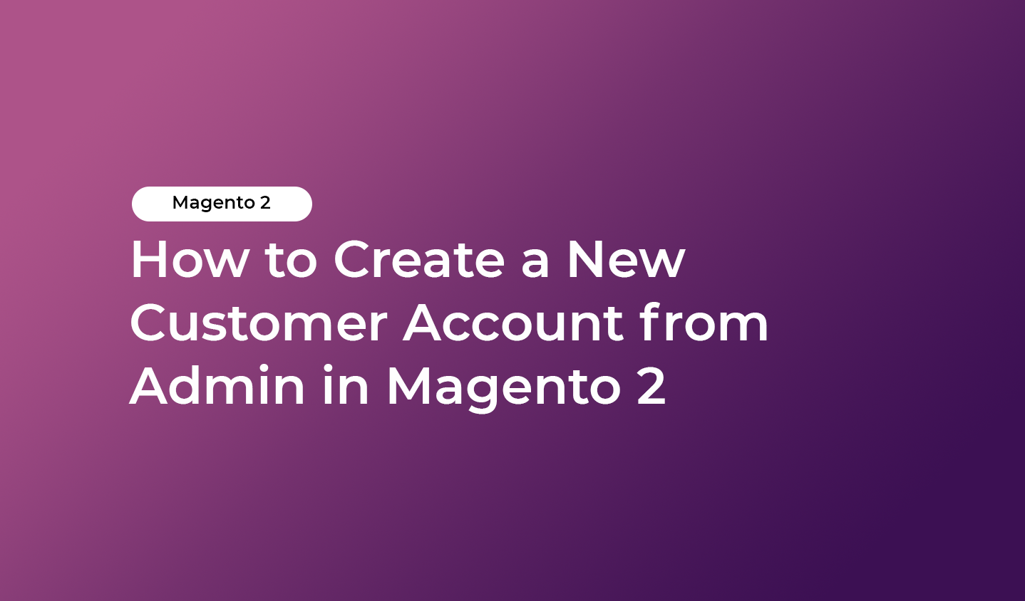 How to Create a New Customer Account from Admin in Magento 2