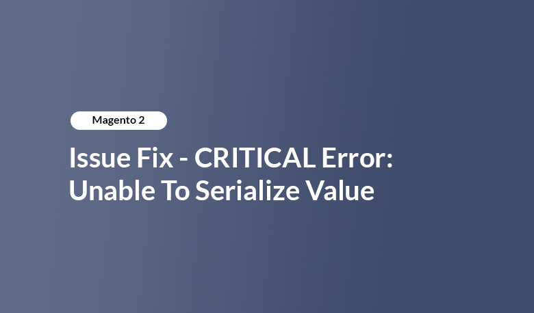 Magento 2 - Issue Fix - CRITICAL Error: Unable To Serialize Value