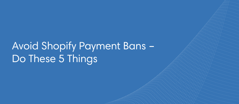 Avoid Shopify Payment Bans – Do These 5 Things