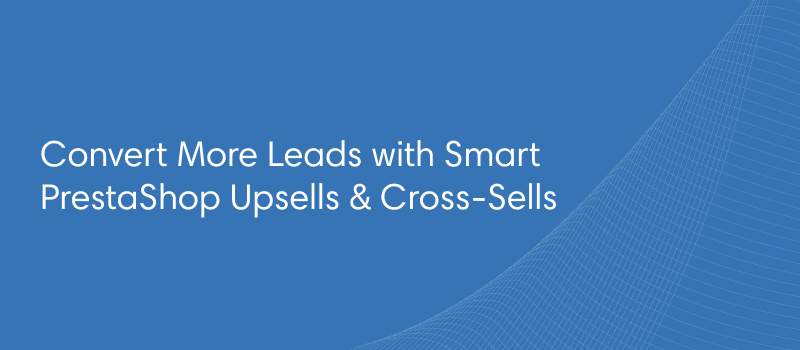 Convert More Leads with Smart PrestaShop Upsells & Cross‑Sells